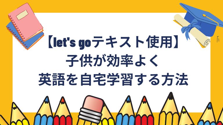 【let's goテキスト使用】子供が効率よく英語を自宅学習する方法
