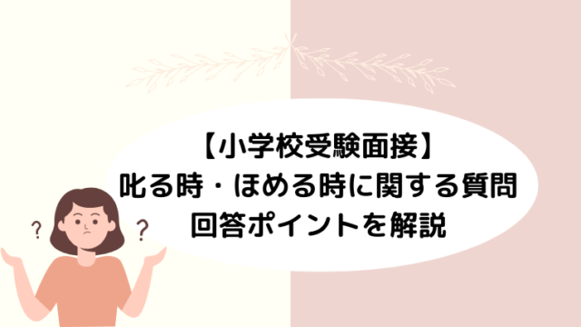 【小学校受験面接】叱る時・ほめる時に関する質問！回答ポイントを解説！