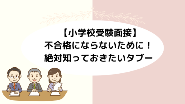 【小学校受験面接】で不合格にならないために！絶対知っておきたいタブーとは？