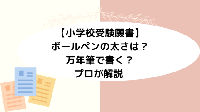 【小学校受験願書】ボールペンの太さは？万年筆で書く？プロが解説