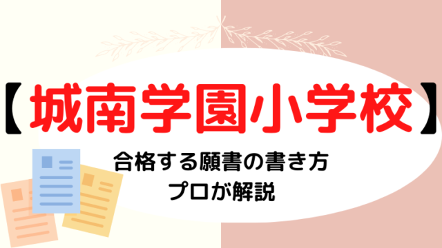 【城南学園小学校】合格する願書の書き方は？プロが解説