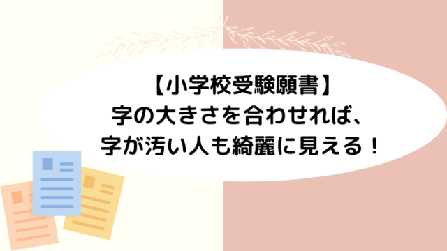 【小学校受験願書】字の大きさを合わせれば、字が汚い人も綺麗に見える！