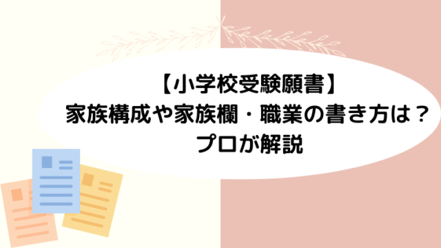 【小学校受験願書】家族構成や家族欄・職業の書き方は？プロが解説