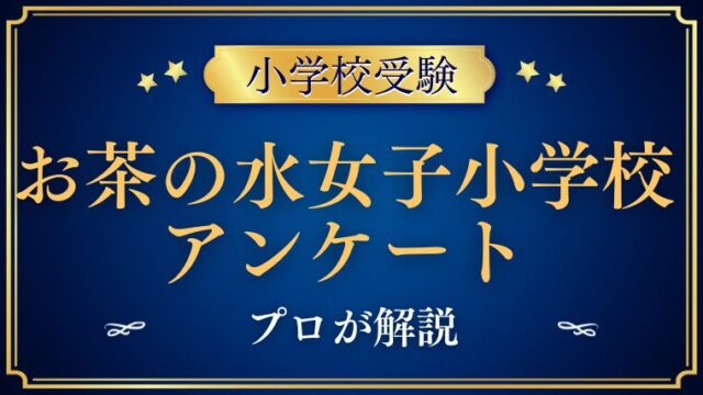 【 お茶の水女子大学附属小学校】アンケートについてプロが解説！