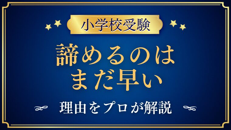 【小学校受験】諦めるのはまだ早い！と言える理由