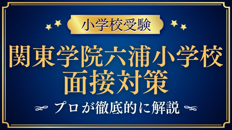 【関東学院六浦小学校】面接で質問される内容をプロが解説！